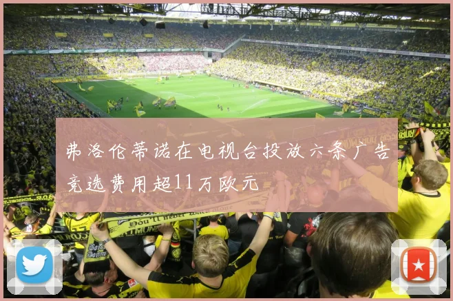 弗洛伦蒂诺在电视台投放六条广告竞选费用超11万欧元
