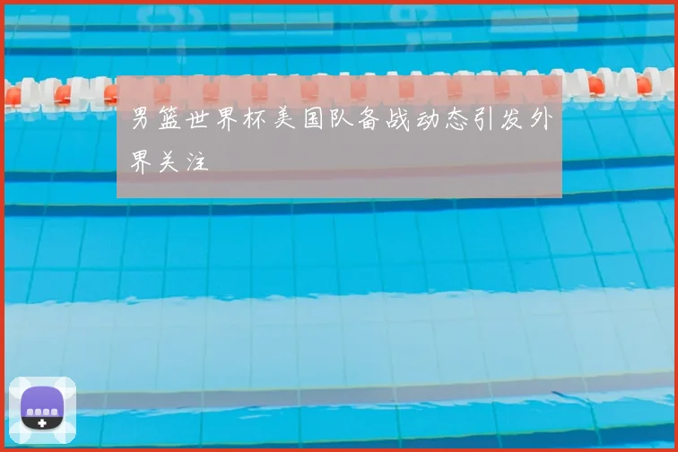 男篮世界杯美国队备战动态引发外界关注