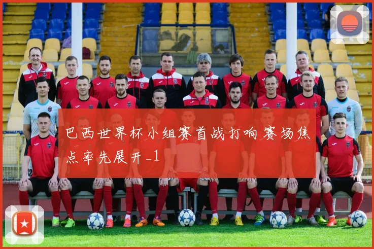 巴西世界杯小组赛首战打响 赛场焦点率先展开_1