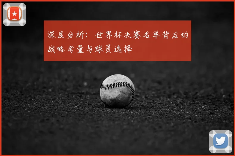 深度分析:世界杯决赛名单背后的战略考量与球员选择