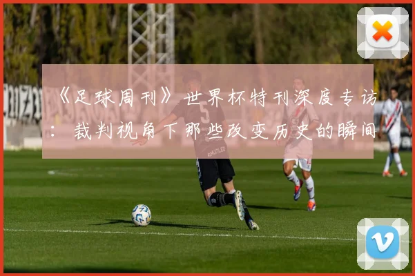 《足球周刊》世界杯特刊深度专访:裁判视角下那些改变历史的瞬间