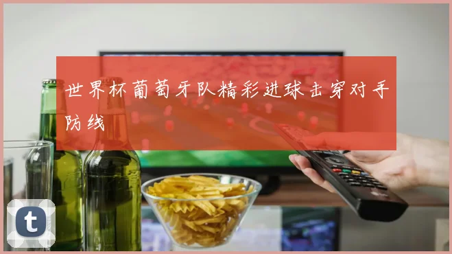 世界杯葡萄牙队精彩进球击穿对手防线