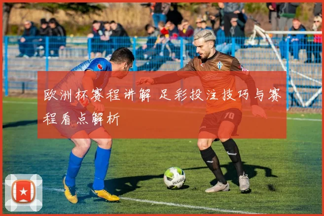 欧洲杯赛程讲解 足彩投注技巧与赛程看点解析