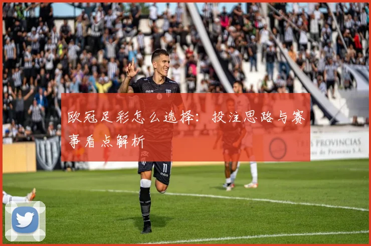 欧冠足彩怎么选择:投注思路与赛事看点解析