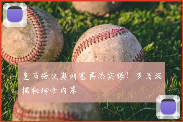 皇马强攻奥利塞再添实锤！罗马诺揭秘转会内幕