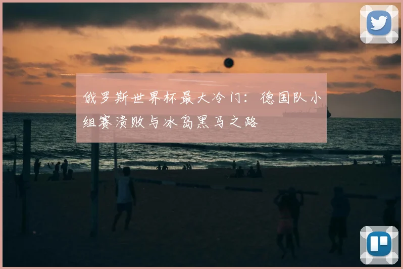 俄罗斯世界杯最大冷门:德国队小组赛溃败与冰岛黑马之路