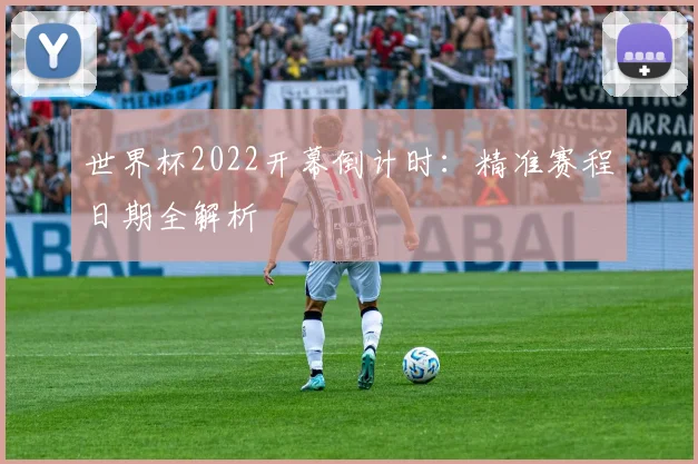 世界杯2022开幕倒计时：精准赛程日期全解析