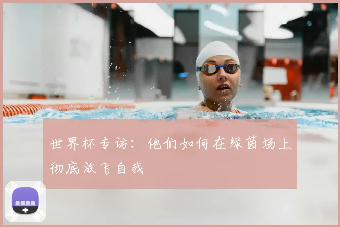 世界杯专访:他们如何在绿茵场上彻底放飞自我