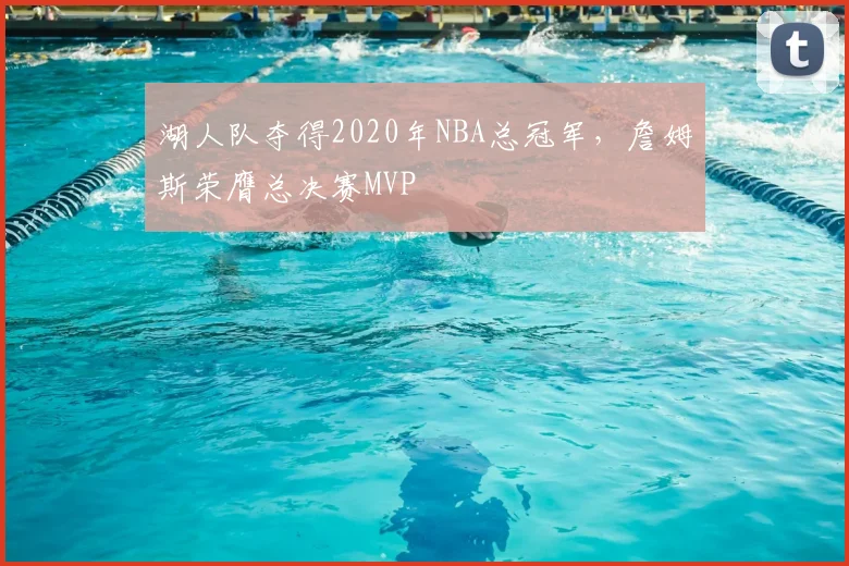湖人队夺得2020年NBA总冠军,詹姆斯荣膺总决赛MVP