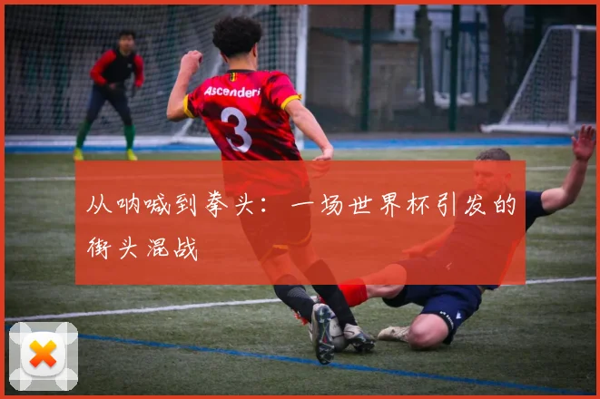 从呐喊到拳头:一场世界杯引发的街头混战
