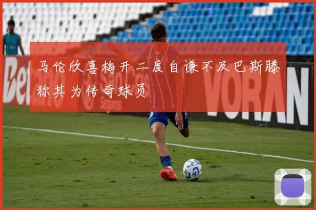 马伦欣喜梅开二度自谦不及巴斯滕称其为传奇球员