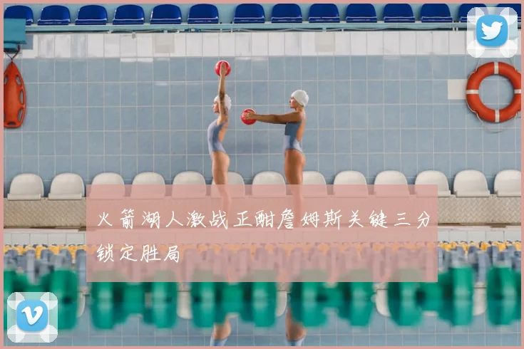 火箭湖人激战正酣詹姆斯关键三分锁定胜局