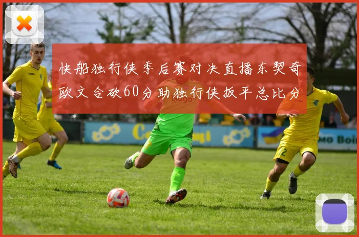 快船独行侠季后赛对决直播东契奇欧文合砍60分助独行侠扳平总比分