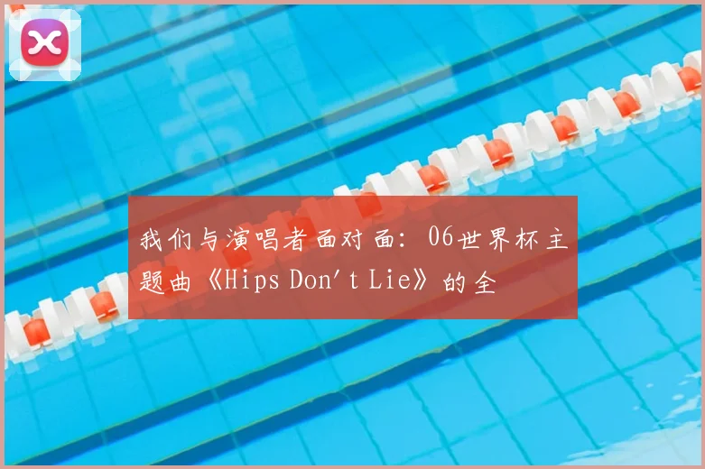 我们与演唱者面对面:06世界杯主题曲《Hips Don't Lie》的全球狂欢之旅