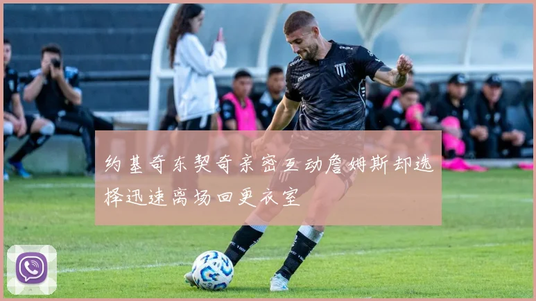 约基奇东契奇亲密互动詹姆斯却选择迅速离场回更衣室
