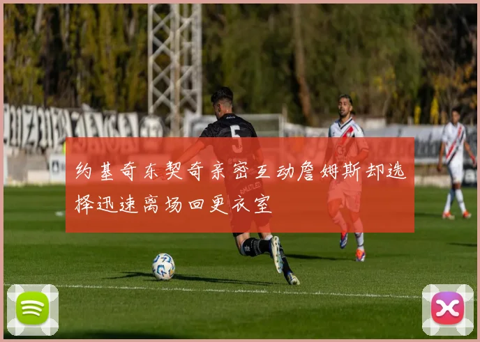 约基奇东契奇亲密互动詹姆斯却选择迅速离场回更衣室