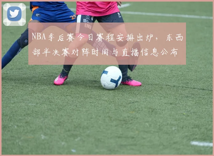 NBA季后赛今日赛程安排出炉，东西部半决赛对阵时间与直播信息公布