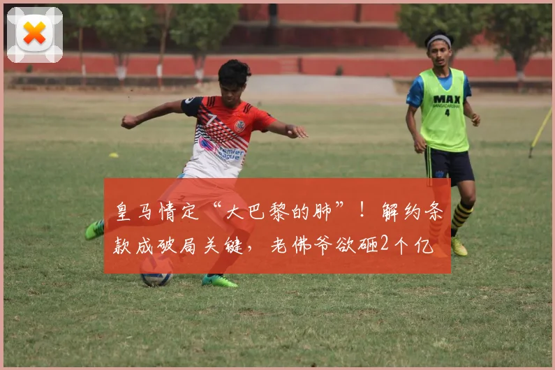 皇马情定“大巴黎的肺”！解约条款成破局关键，老佛爷欲砸2个亿
