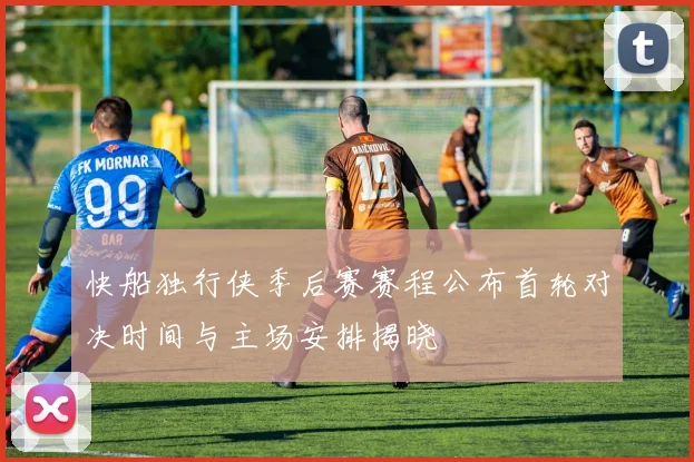 快船独行侠季后赛赛程公布首轮对决时间与主场安排揭晓