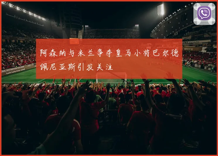 阿森纳与米兰争夺皇马小将巴尔德佩尼亚斯引发关注