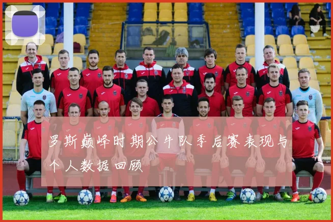 罗斯巅峰时期公牛队季后赛表现与个人数据回顾