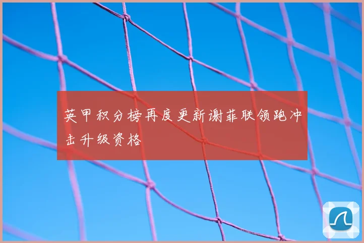 英甲积分榜再度更新谢菲联领跑冲击升级资格