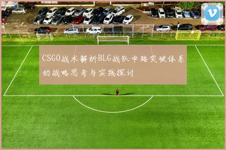 CSGO战术解析BLG战队中路突破体系的战略思考与实践探讨