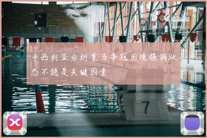 卡西利亚分析皇马争冠困境强调状态不稳是关键因素