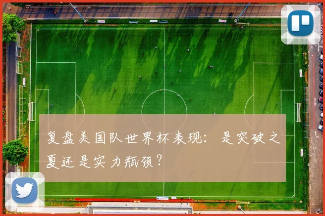 复盘美国队世界杯表现:是突破之夏还是实力瓶颈?