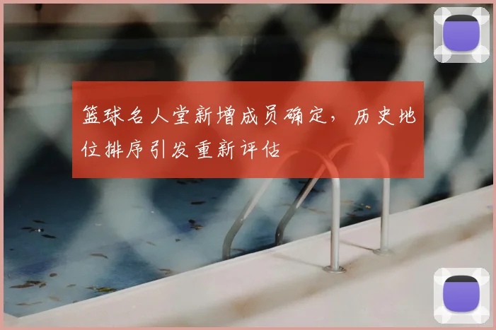 篮球名人堂新增成员确定,历史地位排序引发重新评估