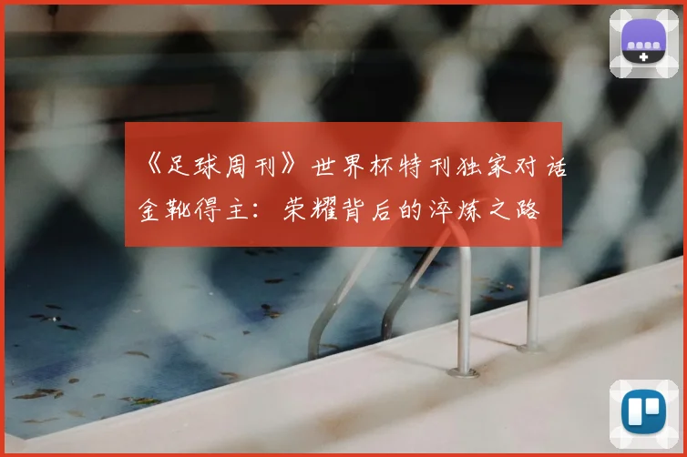 《足球周刊》世界杯特刊独家对话金靴得主：荣耀背后的淬炼之路