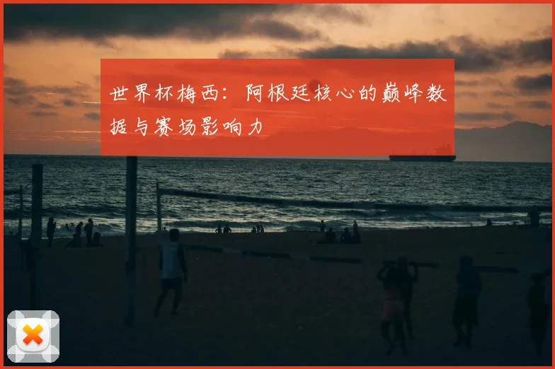 世界杯梅西:阿根廷核心的巅峰数据与赛场影响力