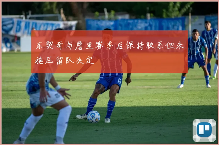东契奇与詹里赛季后保持联系但未施压留队决定