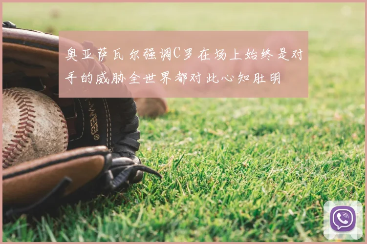 奥亚萨瓦尔强调C罗在场上始终是对手的威胁全世界都对此心知肚明