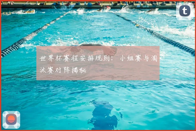世界杯赛程安排规则：小组赛与淘汰赛对阵揭秘