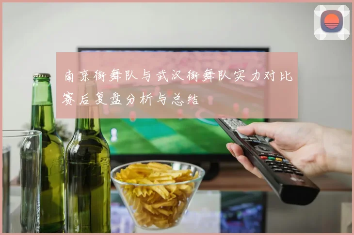南京街舞队与武汉街舞队实力对比赛后复盘分析与总结