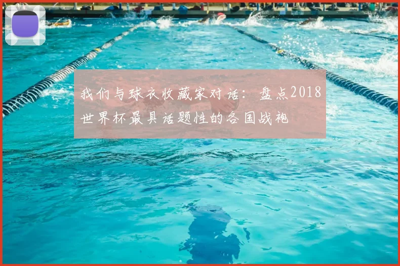 我们与球衣收藏家对话:盘点2018世界杯最具话题性的各国战袍