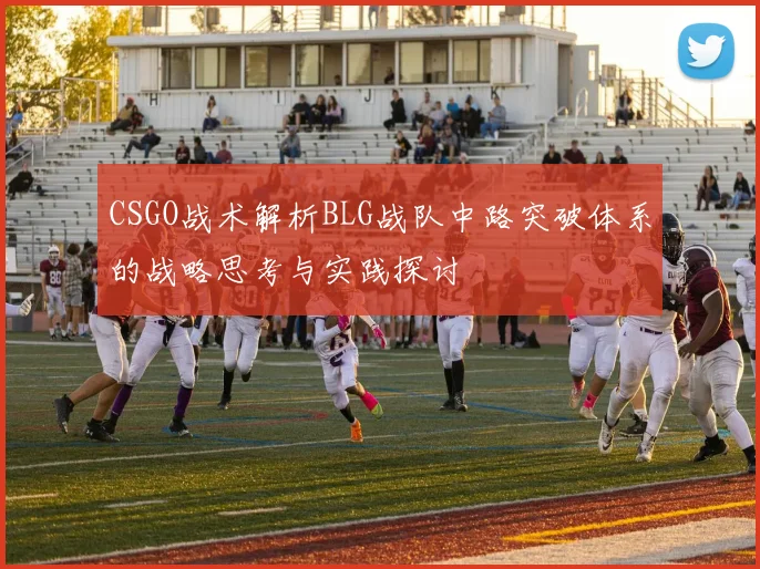 CSGO战术解析BLG战队中路突破体系的战略思考与实践探讨
