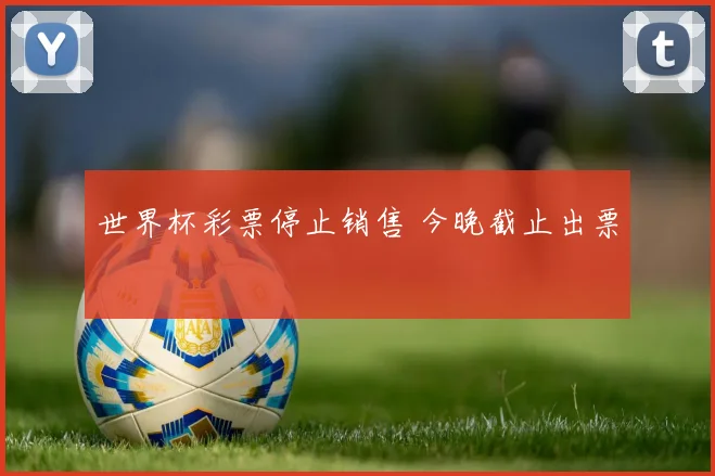 世界杯彩票停止销售 今晚截止出票