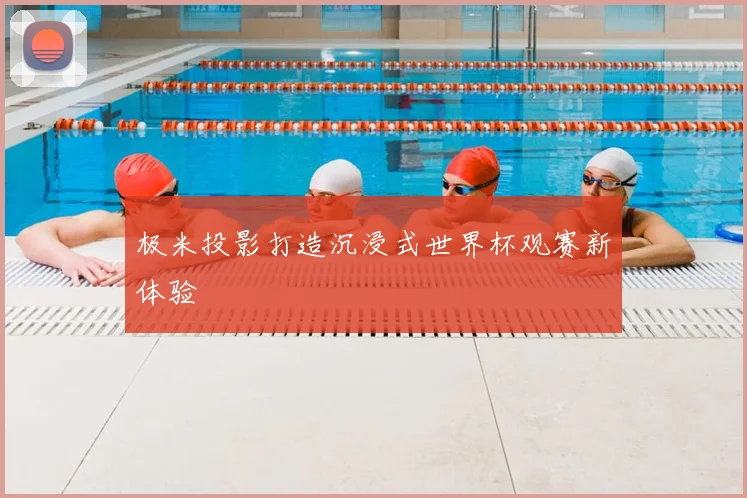 极米投影打造沉浸式世界杯观赛新体验