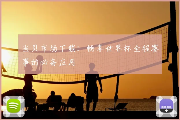 当贝市场下载：畅享世界杯全程赛事的必备应用