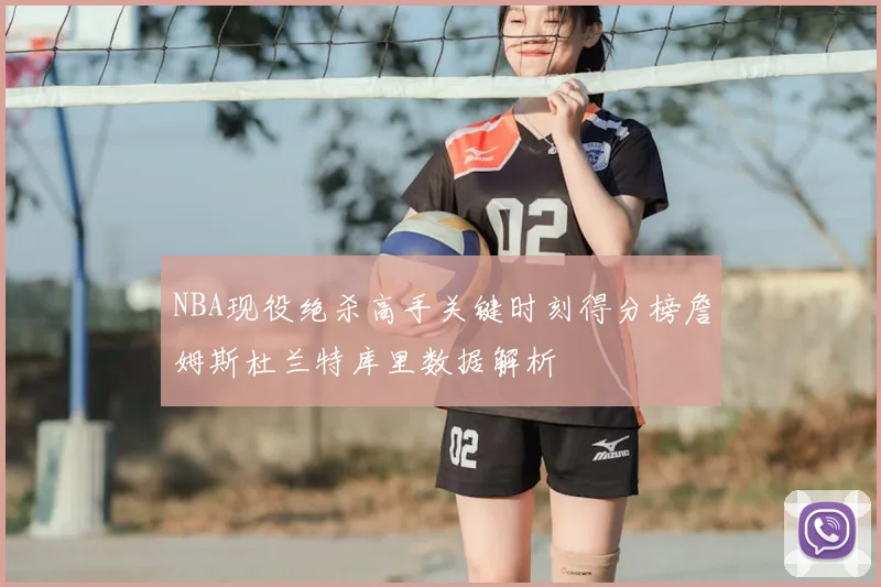 NBA现役绝杀高手关键时刻得分榜詹姆斯杜兰特库里数据解析