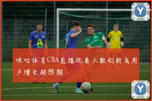 咪咕体育CBA直播观看人数创新高用户增长超预期