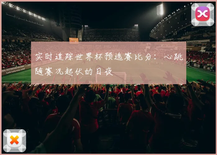 实时追踪世界杯预选赛比分:心跳随赛况起伏的日夜