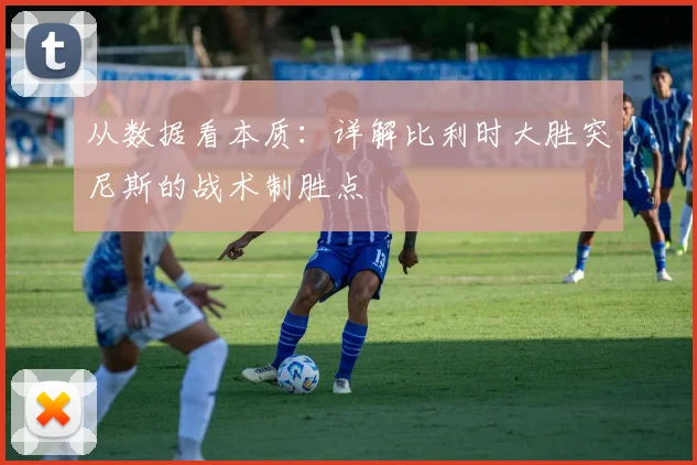 从数据看本质：详解比利时大胜突尼斯的战术制胜点