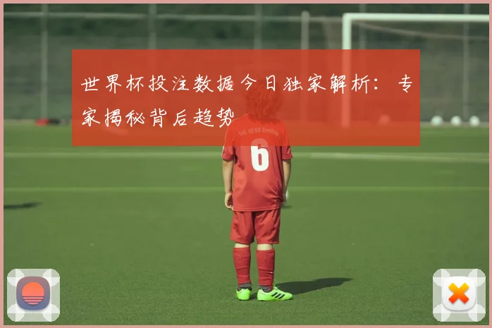 世界杯投注数据今日独家解析：专家揭秘背后趋势