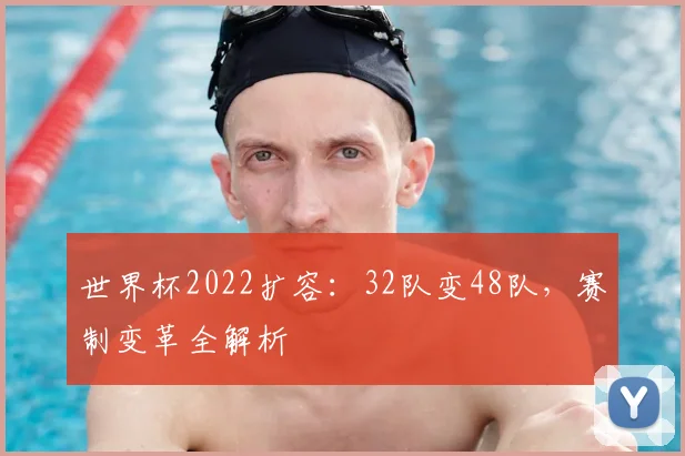 世界杯2022扩容:32队变48队,赛制变革全解析