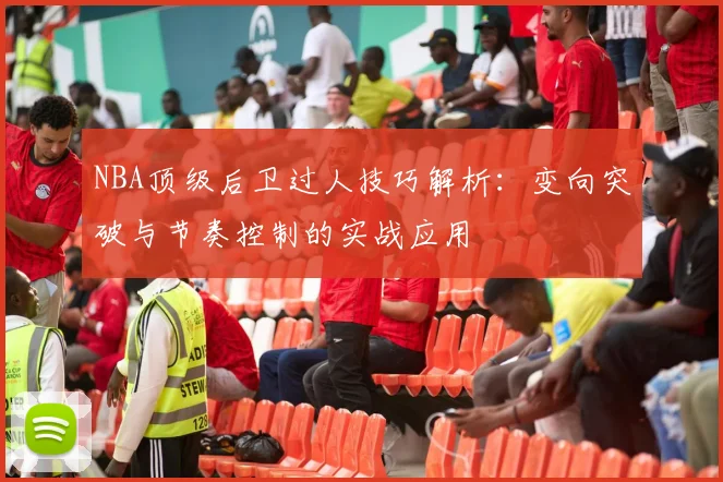 NBA顶级后卫过人技巧解析:变向突破与节奏控制的实战应用