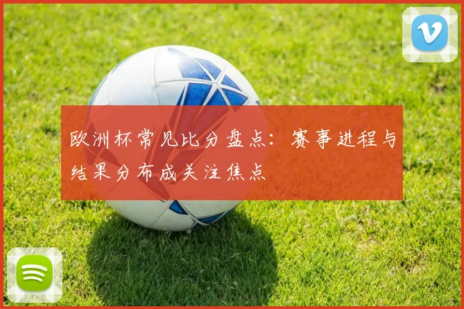 欧洲杯常见比分盘点：赛事进程与结果分布成关注焦点