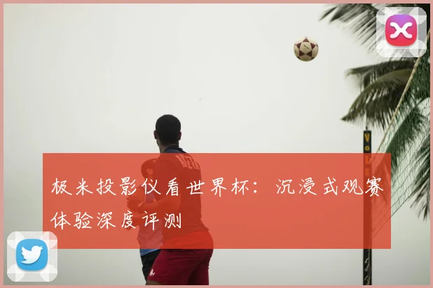 极米投影仪看世界杯:沉浸式观赛体验深度评测
